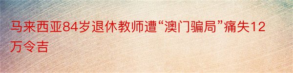 马来西亚84岁退休教师遭“澳门骗局”痛失12万令吉