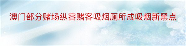 澳门部分赌场纵容赌客吸烟厕所成吸烟新黑点