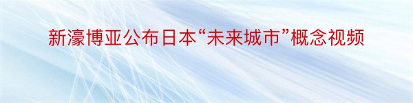 新濠博亚公布日本“未来城市”概念视频