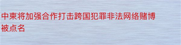 中柬将加强合作打击跨国犯罪非法网络赌博被点名