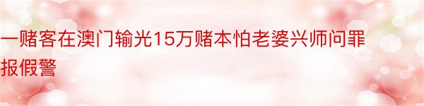 一赌客在澳门输光15万赌本怕老婆兴师问罪报假警