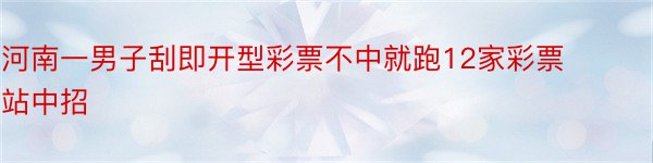 河南一男子刮即开型彩票不中就跑12家彩票站中招