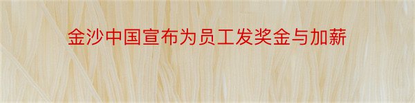 金沙中国宣布为员工发奖金与加薪