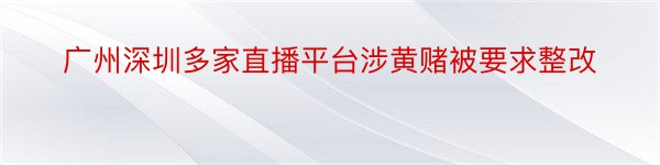 广州深圳多家直播平台涉黄赌被要求整改