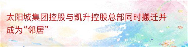 太阳城集团控股与凯升控股总部同时搬迁并成为“邻居”