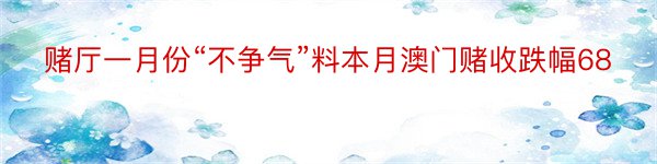 赌厅一月份“不争气”料本月澳门赌收跌幅68