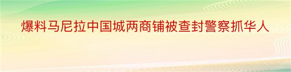 爆料马尼拉中国城两商铺被查封警察抓华人