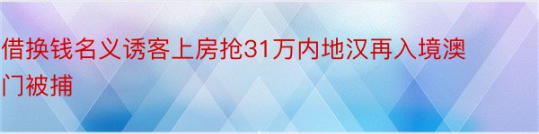 借换钱名义诱客上房抢31万内地汉再入境澳门被捕