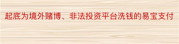 起底为境外赌博、非法投资平台洗钱的易宝支付