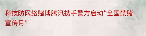 科技防网络赌博腾讯携手警方启动“全国禁赌宣传月”