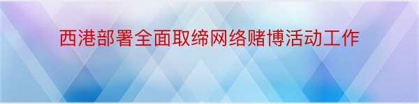 西港部署全面取缔网络赌博活动工作