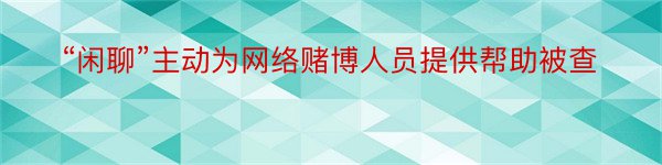 “闲聊”主动为网络赌博人员提供帮助被查