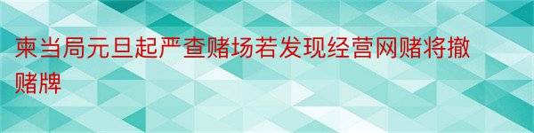 柬当局元旦起严查赌场若发现经营网赌将撤赌牌