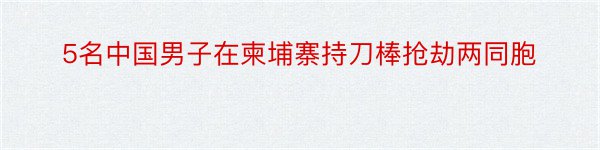 5名中国男子在柬埔寨持刀棒抢劫两同胞