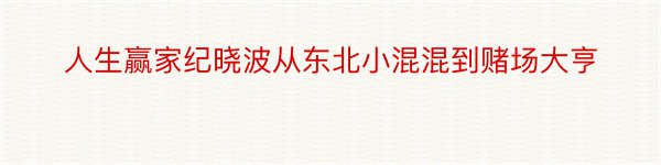 人生赢家纪晓波从东北小混混到赌场大亨