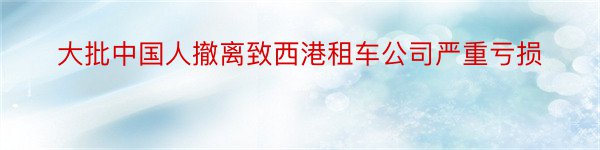 大批中国人撤离致西港租车公司严重亏损