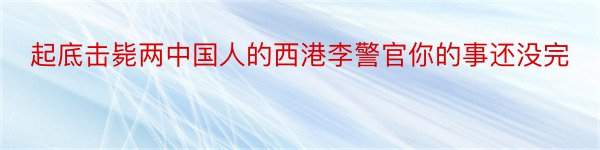 起底击毙两中国人的西港李警官你的事还没完