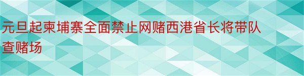 元旦起柬埔寨全面禁止网赌西港省长将带队查赌场