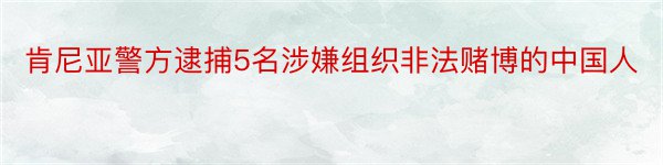 肯尼亚警方逮捕5名涉嫌组织非法赌博的中国人