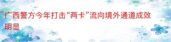 广西警方今年打击“两卡”流向境外通道成效明显