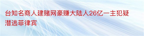 台知名商人建赌网豪赚大陆人26亿一主犯疑潜逃菲律宾