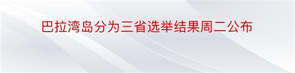 巴拉湾岛分为三省选举结果周二公布