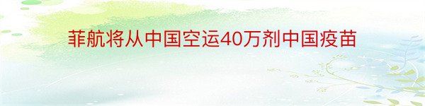 菲航将从中国空运40万剂中国疫苗