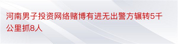 河南男子投资网络赌博有进无出警方辗转5千公里抓8人