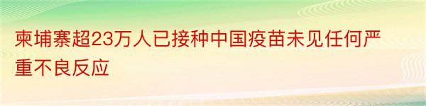 柬埔寨超23万人已接种中国疫苗未见任何严重不良反应