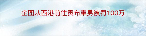 企图从西港前往贡布柬男被罚100万