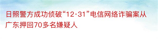 日照警方成功侦破“12·31”电信网络诈骗案从广东押回70多名嫌疑人