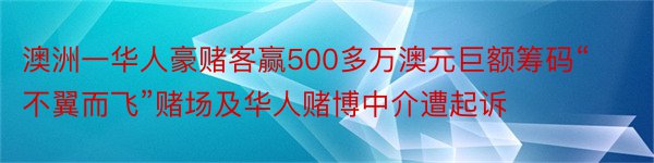 澳洲一华人豪赌客赢500多万澳元巨额筹码“不翼而飞”赌场及华人赌博中介遭起诉