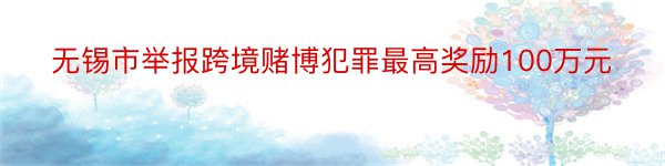 无锡市举报跨境赌博犯罪最高奖励100万元