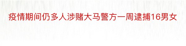 疫情期间仍多人涉赌大马警方一周逮捕16男女