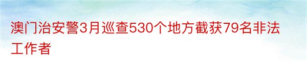 澳门治安警3月巡查530个地方截获79名非法工作者