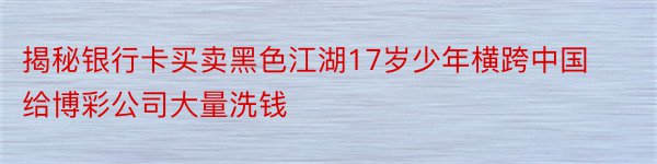 揭秘银行卡买卖黑色江湖17岁少年横跨中国给博彩公司大量洗钱