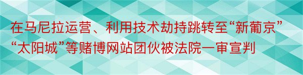 在马尼拉运营、利用技术劫持跳转至“新葡京”“太阳城”等赌博网站团伙被法院一审宣判