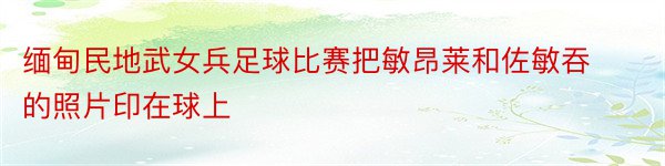 缅甸民地武女兵足球比赛把敏昂莱和佐敏吞的照片印在球上