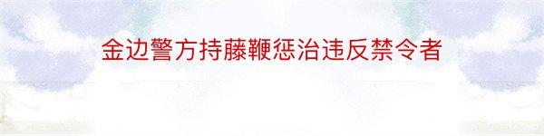 金边警方持藤鞭惩治违反禁令者