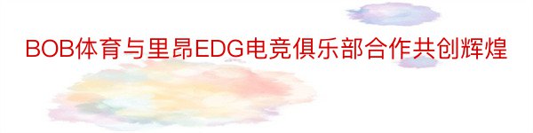 BOB体育与里昂EDG电竞俱乐部合作共创辉煌