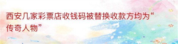 西安几家彩票店收钱码被替换收款方均为“传奇人物”