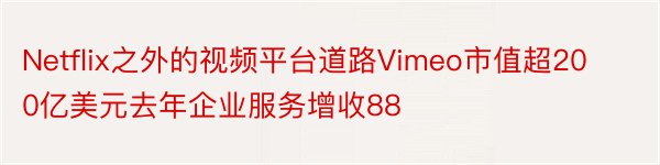 Netflix之外的视频平台道路Vimeo市值超200亿美元去年企业服务增收88