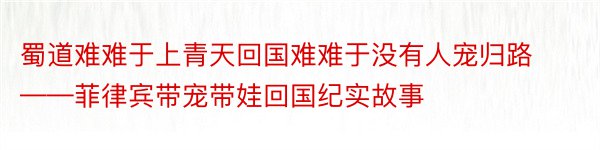 蜀道难难于上青天回国难难于没有人宠归路——菲律宾带宠带娃回国纪实故事