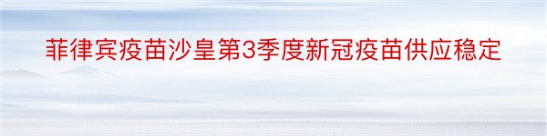 菲律宾疫苗沙皇第3季度新冠疫苗供应稳定