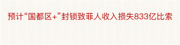 预计“国都区+”封锁致菲人收入损失833亿比索