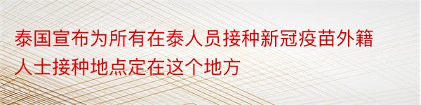 泰国宣布为所有在泰人员接种新冠疫苗外籍人士接种地点定在这个地方