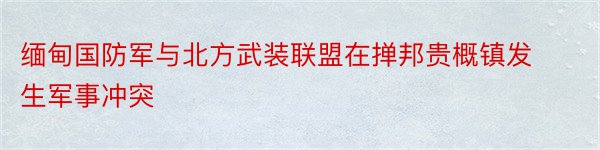 缅甸国防军与北方武装联盟在掸邦贵概镇发生军事冲突