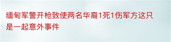 缅甸军警开枪致使两名华裔1死1伤军方这只是一起意外事件