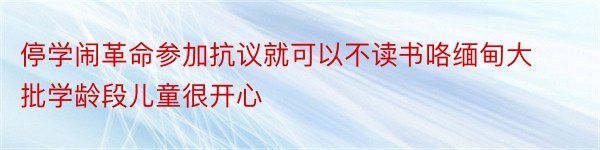 停学闹革命参加抗议就可以不读书咯缅甸大批学龄段儿童很开心