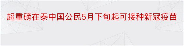 超重磅在泰中国公民5月下旬起可接种新冠疫苗